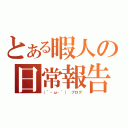 とある暇人の日常報告（（´・ω・｀） ブログ）