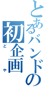 とあるバンドの初企画（どや）