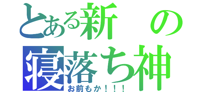 とある新の寝落ち神（お前もか！！！）