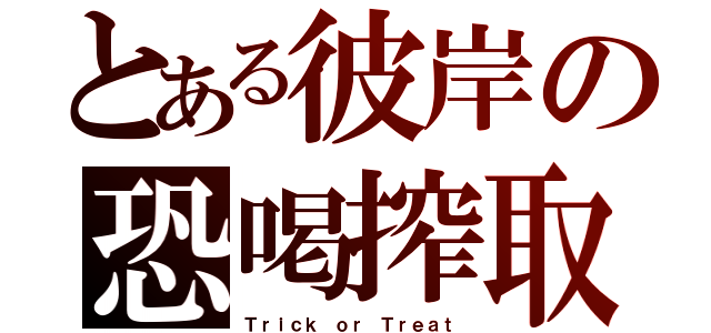 とある彼岸の恐喝搾取（Ｔｒｉｃｋ ｏｒ Ｔｒｅａｔ）