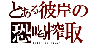 とある彼岸の恐喝搾取（Ｔｒｉｃｋ ｏｒ Ｔｒｅａｔ）