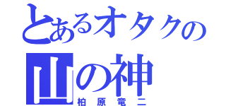 とあるオタクの山の神（柏原竜二）