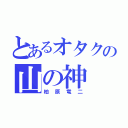 とあるオタクの山の神（柏原竜二）