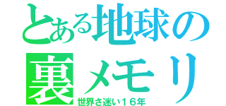 とある地球の裏メモリー（世界さ迷い１６年）