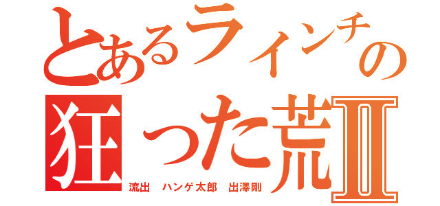 とあるラインチョンゲの狂った荒らしⅡ（流出 ハンゲ太郎 出澤剛）