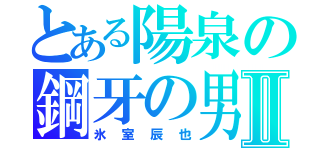 とある陽泉の鋼牙の男Ⅱ（氷室辰也）