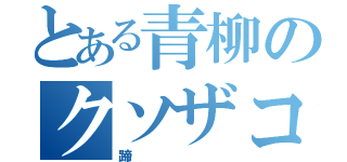 とある青柳のクソザコナメクジ（蹄）