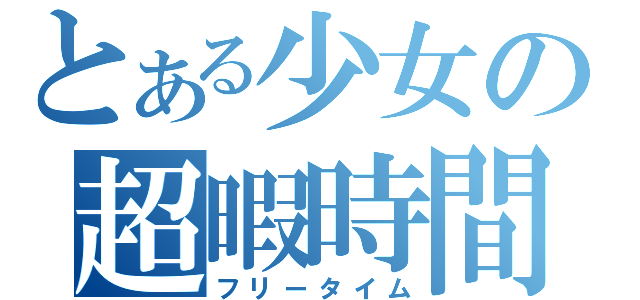 とある少女の超暇時間（フリータイム）