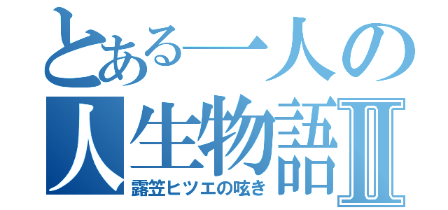 とある一人の人生物語Ⅱ（露笠ヒツエの呟き）