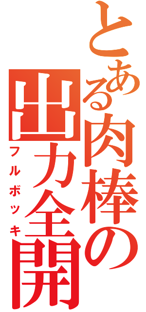 とある肉棒の出力全開（フルボッキ）