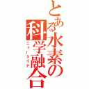 とある水素の科学融合（ニュークリア）