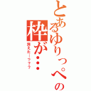 とあるゆりっぺの枠が…（消えた…っ？？）