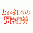 とある紅茶の超崇拝勢（ポケしちゃ住民）