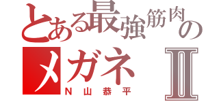 とある最強筋肉のメガネⅡ（Ｎ山恭平）