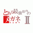 とある最強筋肉のメガネⅡ（Ｎ山恭平）