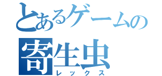 とあるゲームの寄生虫（レックス）