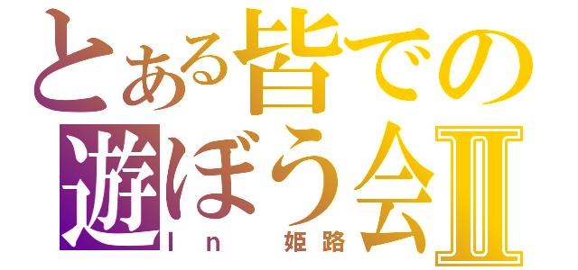 とある皆での遊ぼう会Ⅱ（Ｉｎ 姫路）