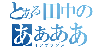 とある田中のああああああああああああ（インデックス）