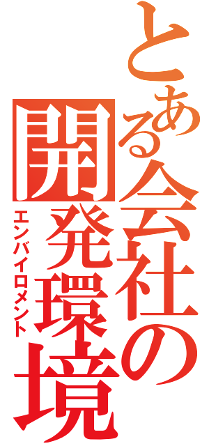 とある会社の開発環境（エンバイロメント）