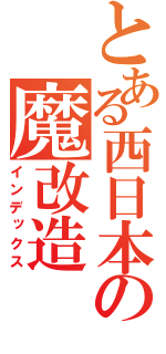 とある西日本の魔改造（インデックス）