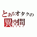 とあるオタクの異空間（もうそう）