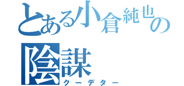 とある小倉純也の陰謀（クーデター）