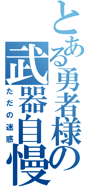 とある勇者様の武器自慢（ただの迷惑）