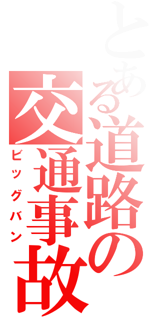 とある道路の交通事故（ビッグバン）
