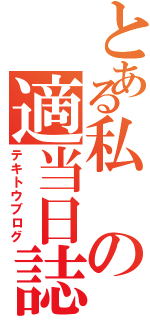 とある私の適当日誌（テキトウブログ）