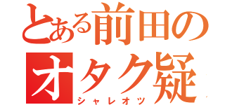 とある前田のオタク疑惑（シャレオツ）