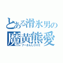 とある滑氷男の魔黄熊愛（プーさんＬＯＶＥ）