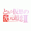 とある仮想の次元超恋Ⅱ（ムフムフムフムフムフ）