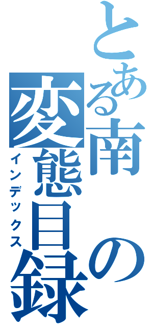 とある南の変態目録（インデックス）