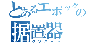 とあるエポックの据置器（クソハード）