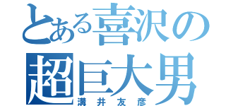 とある喜沢の超巨大男（溝井友彦）