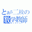 とある二校の数学教師（みっちゃん）