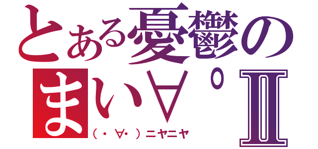 とある憂鬱のまい∀゜）Ⅱ（（・∀・）ニヤニヤ）