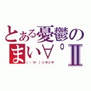 とある憂鬱のまい∀゜）Ⅱ（（・∀・）ニヤニヤ）