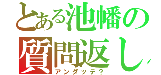 とある池幡の質問返し（アンダッテ？）