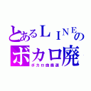 とあるＬＩＮＥのボカロ廃（ボカロ曲厳選）