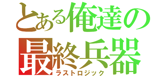 とある俺達の最終兵器（ラストロジック）