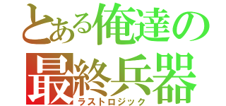 とある俺達の最終兵器（ラストロジック）