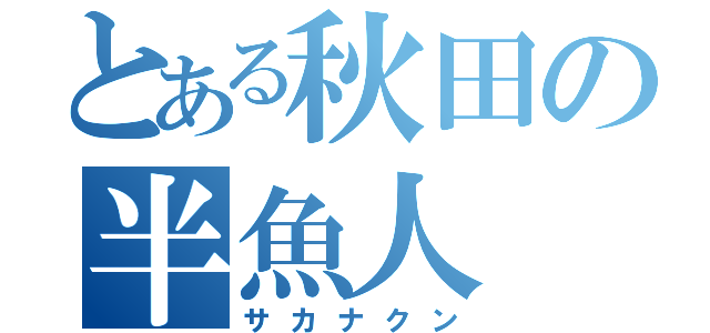 とある秋田の半魚人（サカナクン）