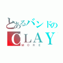 とあるバンドのＣＬＡＹＭＯＲＥ（ＭＯＲＥ）