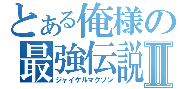 とある俺様の最強伝説Ⅱ（ジャイケルマクソン）