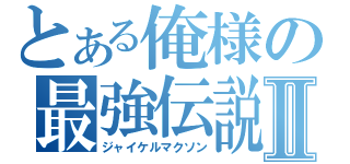 とある俺様の最強伝説Ⅱ（ジャイケルマクソン）