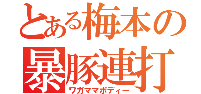 とある梅本の暴豚連打（ワガママボディー）