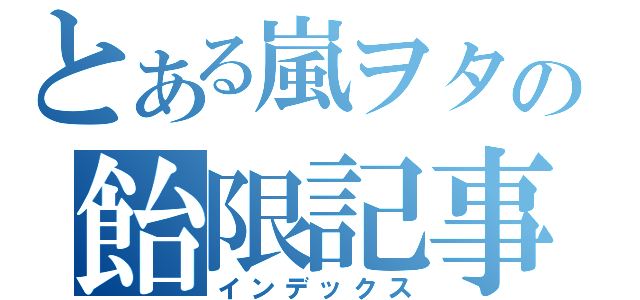 とある嵐ヲタの飴限記事（インデックス）