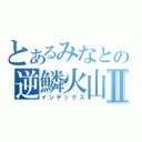 とあるみなとの逆鱗火山Ⅱ（インデックス）