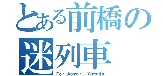 とある前橋の迷列車（Ｆｏｒ Ａｏｍｏｒｉ－Ｙａｍａｄａ）